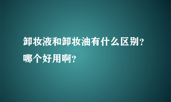 卸妆液和卸妆油有什么区别？哪个好用啊？