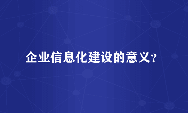 企业信息化建设的意义？