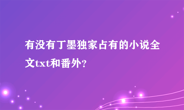 有没有丁墨独家占有的小说全文txt和番外？