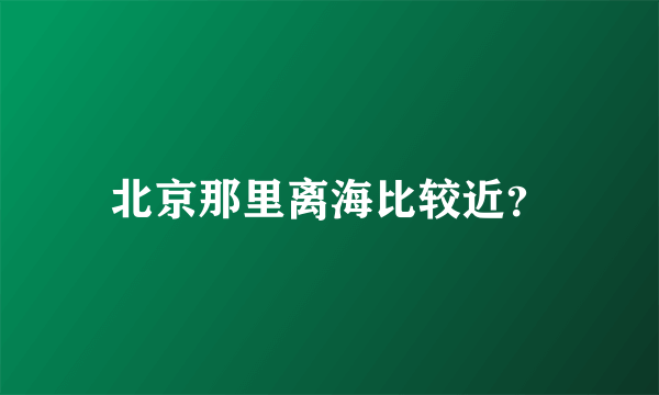 北京那里离海比较近？