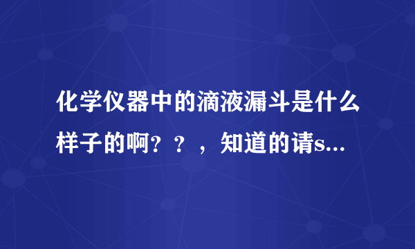 化学仪器中的滴液漏斗是什么样子的啊？？，知道的请say声，谢谢了。