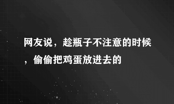 网友说，趁瓶子不注意的时候，偷偷把鸡蛋放进去的