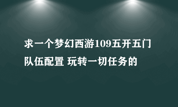 求一个梦幻西游109五开五门队伍配置 玩转一切任务的