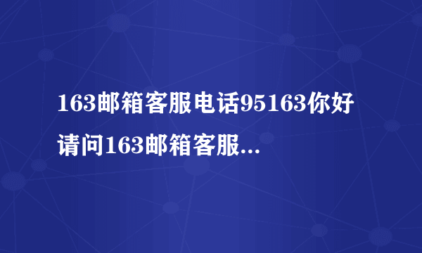 163邮箱客服电话95163你好请问163邮箱客服电话多少啊？