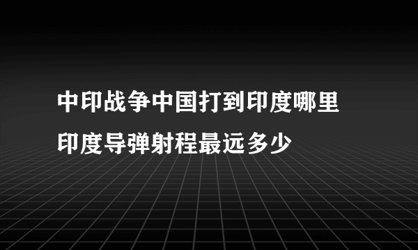 中印战争中国打到印度哪里 印度导弹射程最远多少