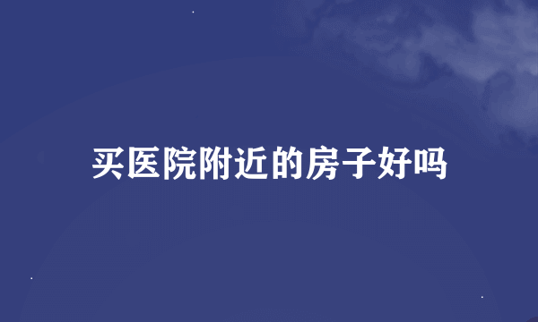 买医院附近的房子好吗