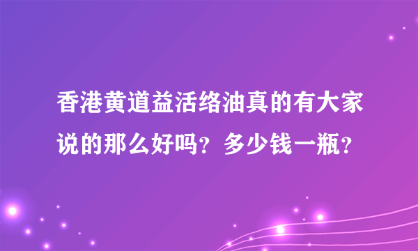 香港黄道益活络油真的有大家说的那么好吗？多少钱一瓶？