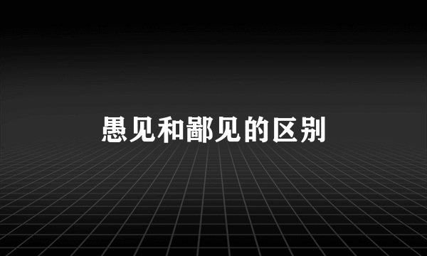 愚见和鄙见的区别