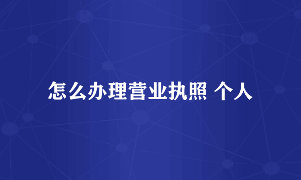 怎么办理营业执照 个人