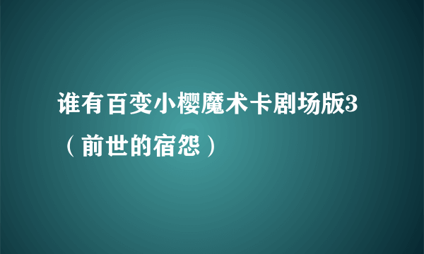 谁有百变小樱魔术卡剧场版3（前世的宿怨）