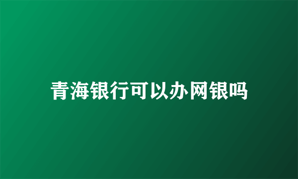 青海银行可以办网银吗