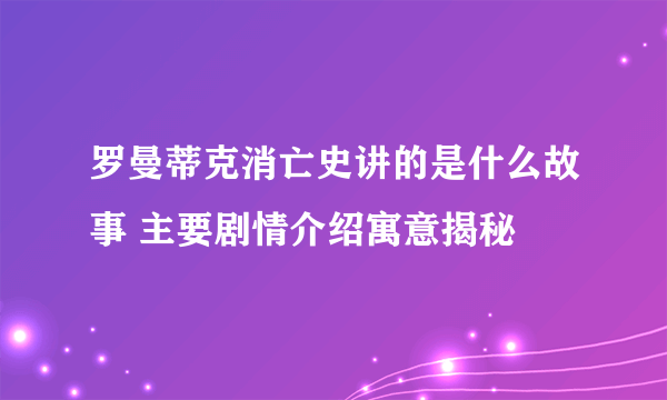 罗曼蒂克消亡史讲的是什么故事 主要剧情介绍寓意揭秘