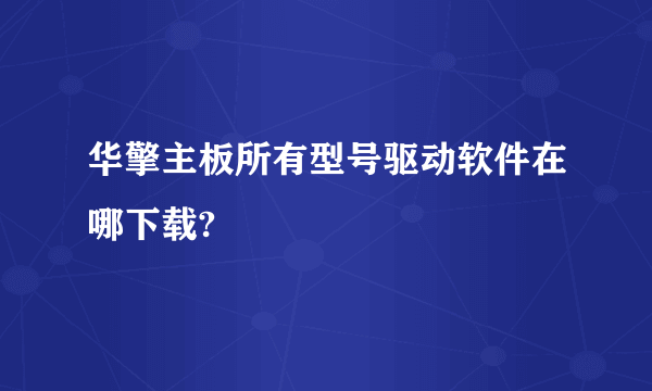 华擎主板所有型号驱动软件在哪下载?