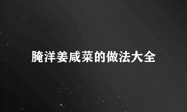 腌洋姜咸菜的做法大全