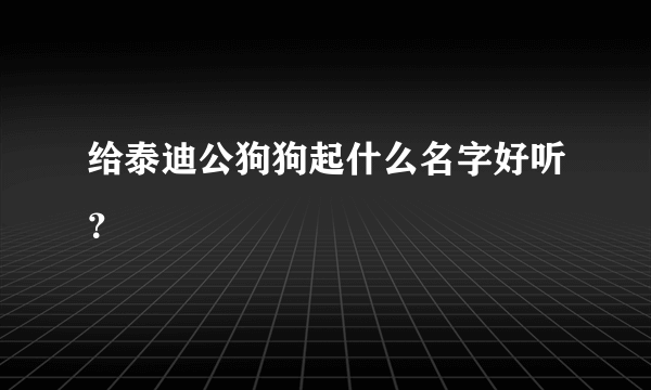 给泰迪公狗狗起什么名字好听？