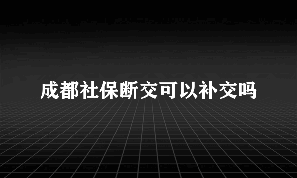 成都社保断交可以补交吗