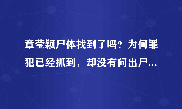 章莹颖尸体找到了吗？为何罪犯已经抓到，却没有问出尸体在哪？