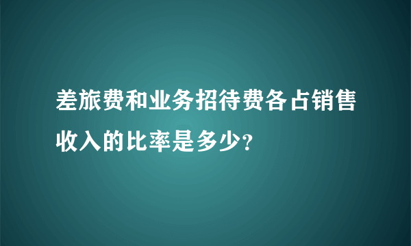 差旅费和业务招待费各占销售收入的比率是多少？
