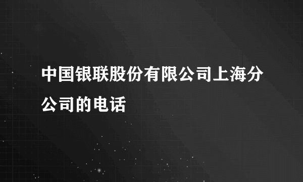 中国银联股份有限公司上海分公司的电话