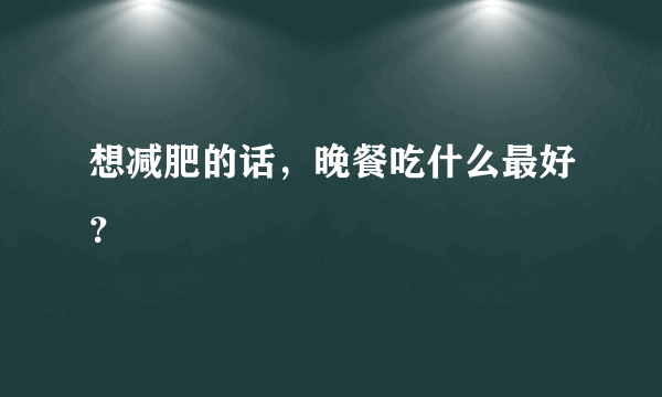 想减肥的话，晚餐吃什么最好？