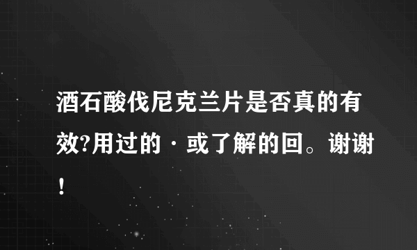 酒石酸伐尼克兰片是否真的有效?用过的·或了解的回。谢谢！