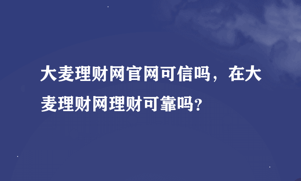 大麦理财网官网可信吗，在大麦理财网理财可靠吗？