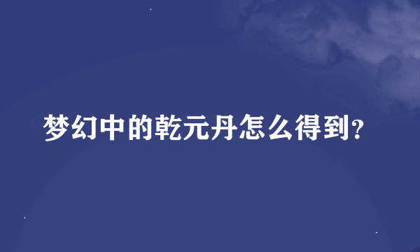 梦幻中的乾元丹怎么得到？