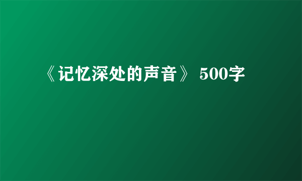 《记忆深处的声音》 500字