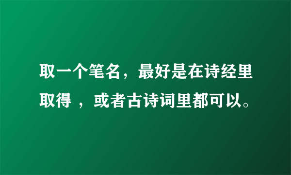 取一个笔名，最好是在诗经里取得 ，或者古诗词里都可以。
