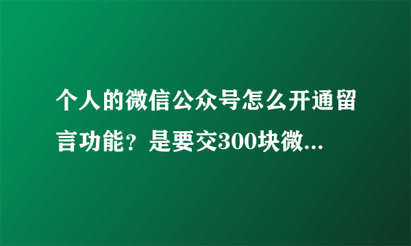 个人的微信公众号怎么开通留言功能？是要交300块微信认证之后才能有的