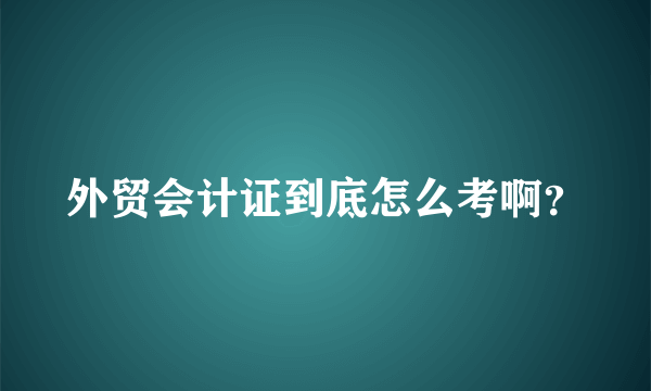 外贸会计证到底怎么考啊？