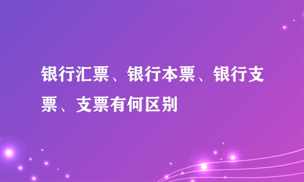 银行汇票、银行本票、银行支票、支票有何区别