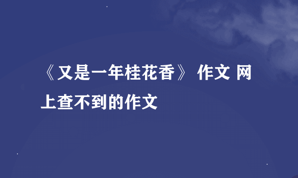 《又是一年桂花香》 作文 网上查不到的作文