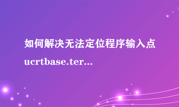 如何解决无法定位程序输入点ucrtbase.terminate于动态链接库api？