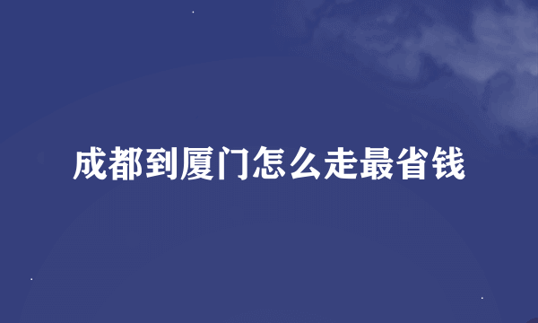 成都到厦门怎么走最省钱