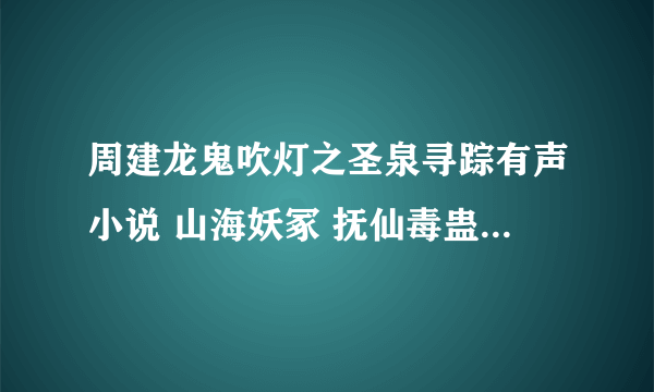 周建龙鬼吹灯之圣泉寻踪有声小说 山海妖冢 抚仙毒蛊 圣泉寻踪 牧野诡事 有声读物 MP3 有吗？