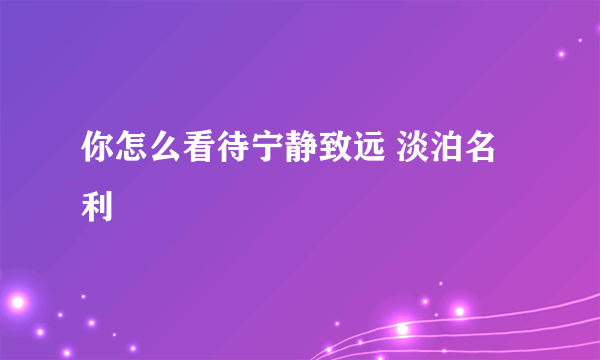 你怎么看待宁静致远 淡泊名利