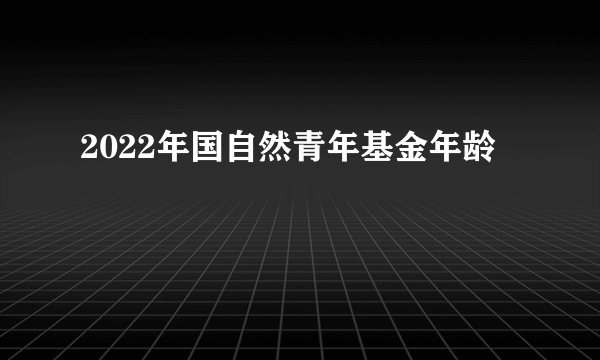 2022年国自然青年基金年龄