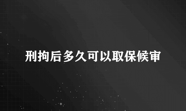 刑拘后多久可以取保候审