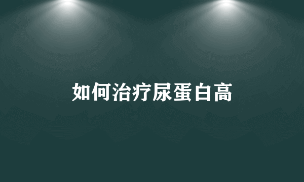 如何治疗尿蛋白高