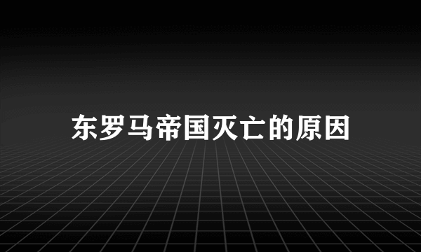 东罗马帝国灭亡的原因
