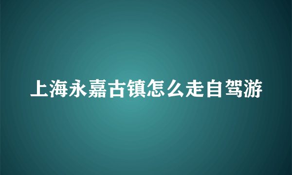 上海永嘉古镇怎么走自驾游