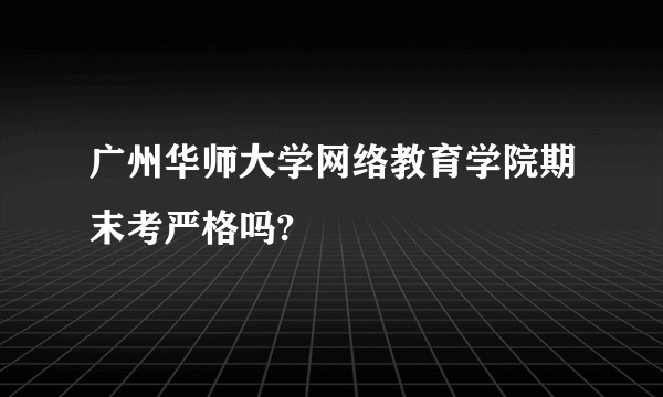 广州华师大学网络教育学院期末考严格吗?