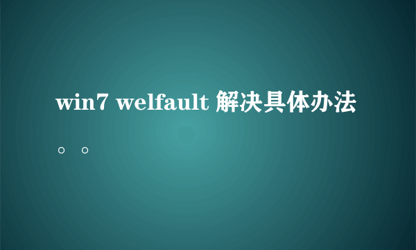 win7 welfault 解决具体办法。。