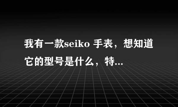 我有一款seiko 手表，想知道它的型号是什么，特别是价格是多少？