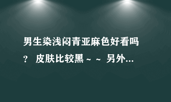 男生染浅闷青亚麻色好看吗 ？ 皮肤比较黑～～ 另外求个浅闷青亚麻色头发的图～～～～