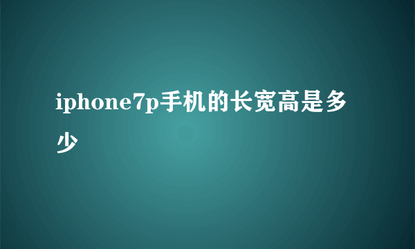 iphone7p手机的长宽高是多少