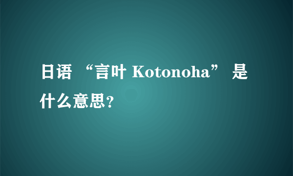 日语 “言叶 Kotonoha” 是什么意思？