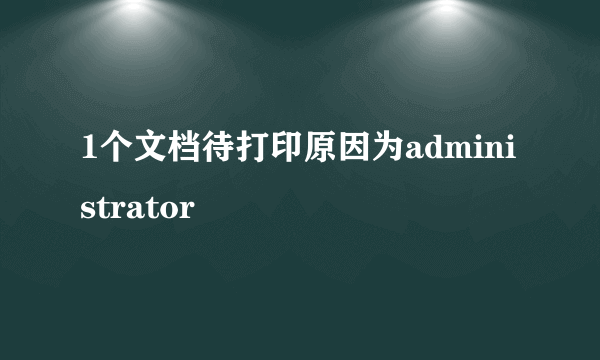 1个文档待打印原因为administrator