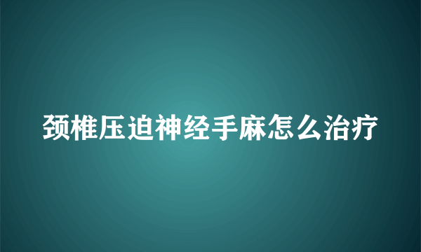 颈椎压迫神经手麻怎么治疗